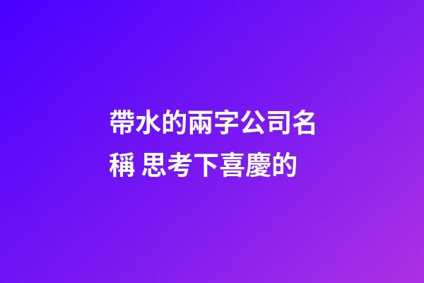 帶水的兩字公司名稱 思考下喜慶的-第1張-公司起名-玄機派